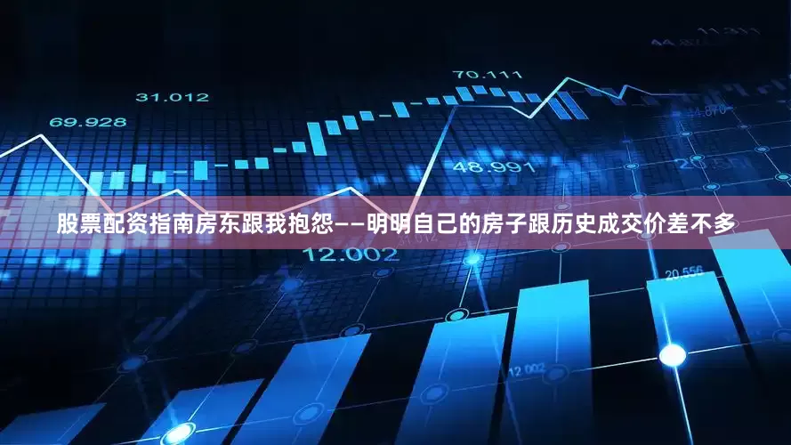 股票配资指南房东跟我抱怨——明明自己的房子跟历史成交价差不多