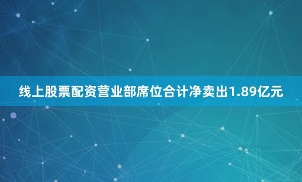 线上股票配资营业部席位合计净卖出1.89亿元