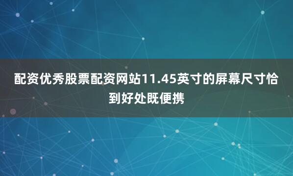 配资优秀股票配资网站11.45英寸的屏幕尺寸恰到好处既便携
