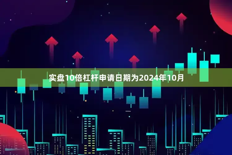 实盘10倍杠杆申请日期为2024年10月