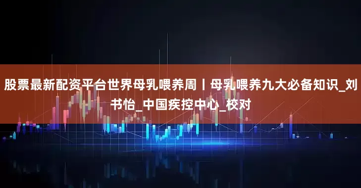 股票最新配资平台世界母乳喂养周丨母乳喂养九大必备知识_刘书怡_中国疾控中心_校对