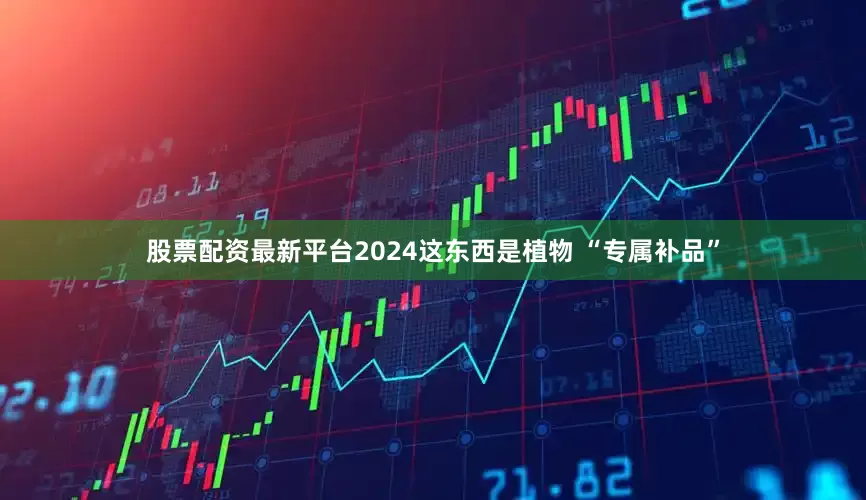 股票配资最新平台2024这东西是植物 “专属补品”