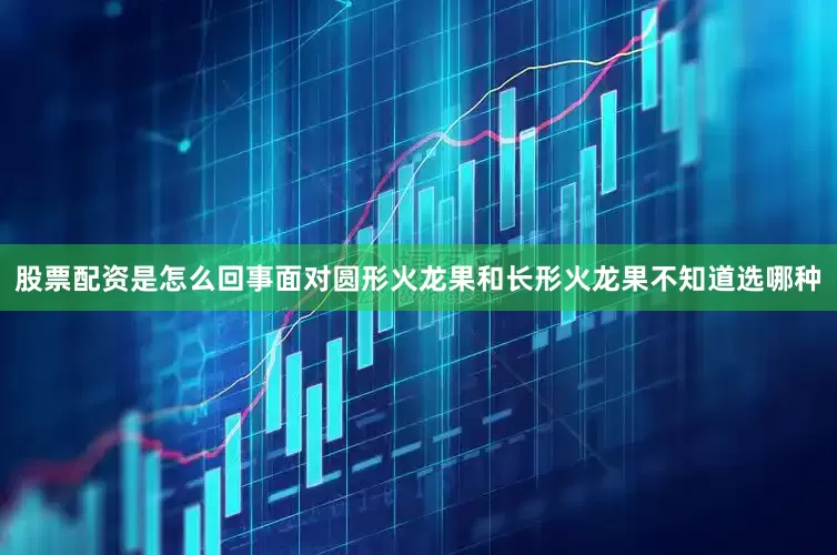 股票配资是怎么回事面对圆形火龙果和长形火龙果不知道选哪种