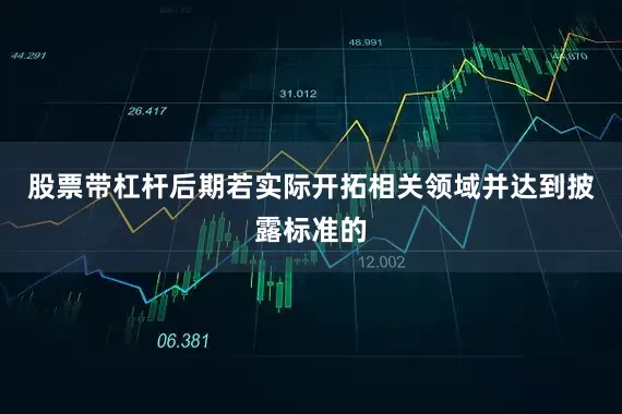 股票带杠杆后期若实际开拓相关领域并达到披露标准的