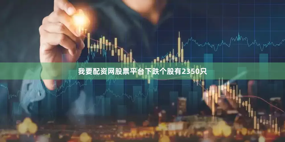 我要配资网股票平台下跌个股有2350只