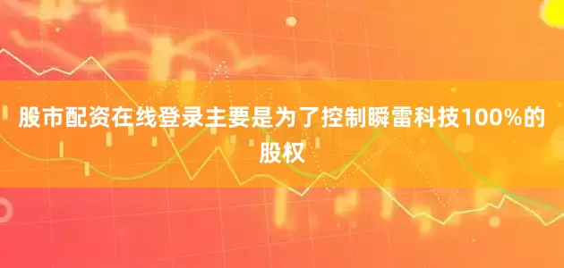股市配资在线登录主要是为了控制瞬雷科技100%的股权