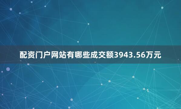 配资门户网站有哪些成交额3943.56万元