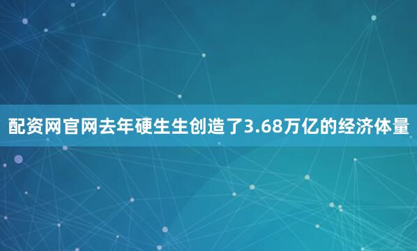 配资网官网去年硬生生创造了3.68万亿的经济体量