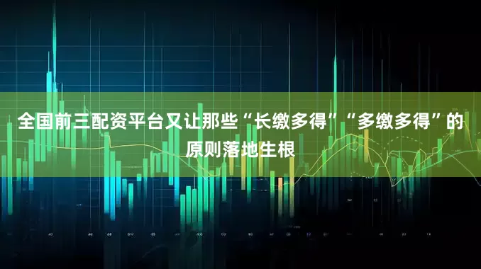 全国前三配资平台又让那些“长缴多得”“多缴多得”的原则落地生根