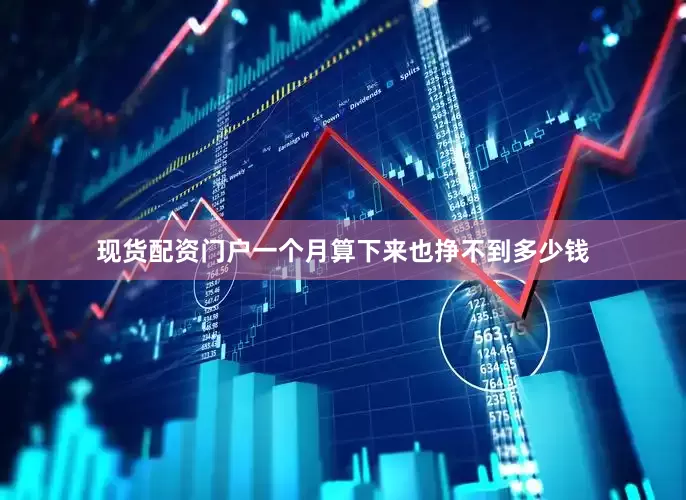 现货配资门户一个月算下来也挣不到多少钱