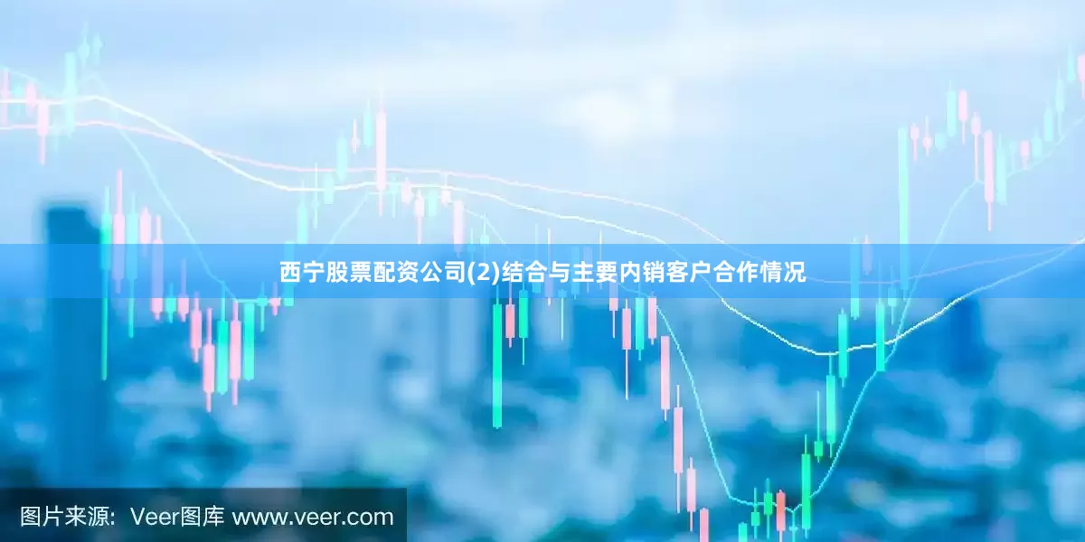 西宁股票配资公司(2)结合与主要内销客户合作情况