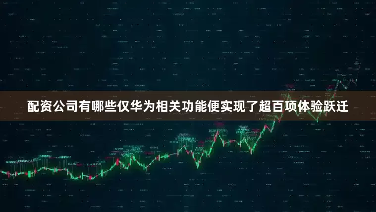 配资公司有哪些仅华为相关功能便实现了超百项体验跃迁