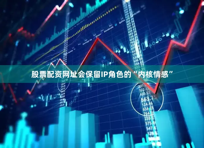 股票配资网址会保留IP角色的“内核情感”