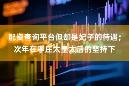 配资查询平台但却是妃子的待遇；次年在孝庄太皇太后的坚持下
