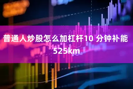 普通人炒股怎么加杠杆10 分钟补能 525km