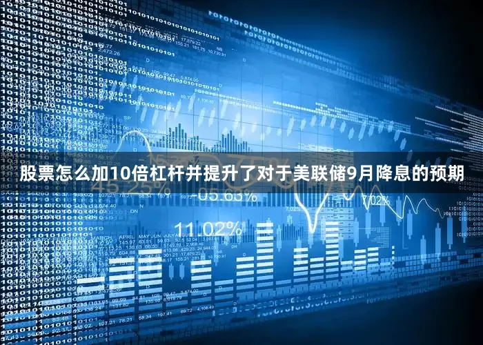 股票怎么加10倍杠杆并提升了对于美联储9月降息的预期