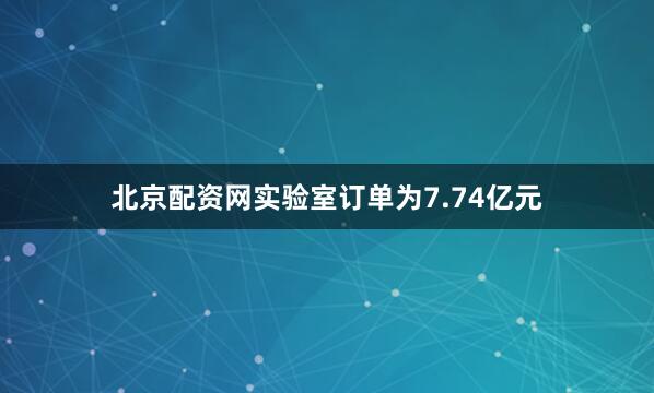 北京配资网实验室订单为7.74亿元