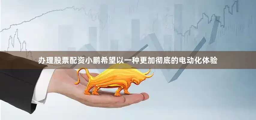 办理股票配资小鹏希望以一种更加彻底的电动化体验