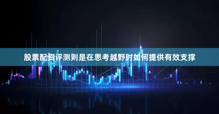 股票配资评测则是在思考越野时如何提供有效支撑