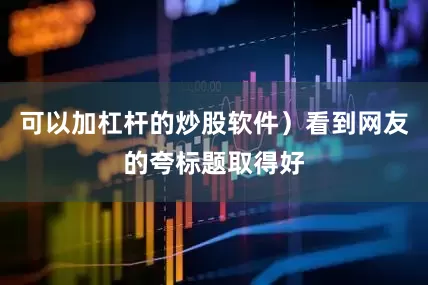 可以加杠杆的炒股软件）看到网友的夸标题取得好