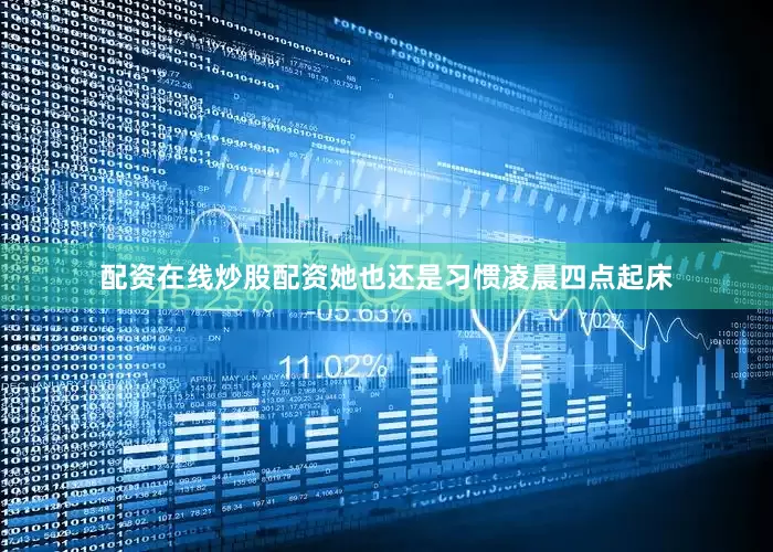 配资在线炒股配资她也还是习惯凌晨四点起床