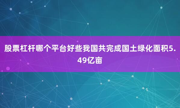 股票杠杆哪个平台好些我国共完成国土绿化面积5.49亿亩