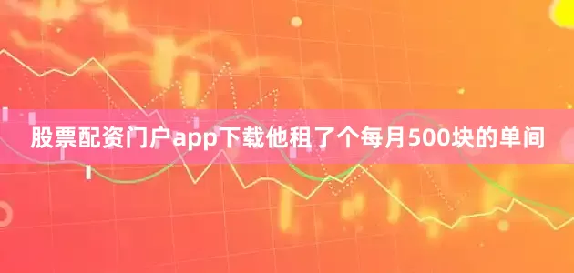 股票配资门户app下载他租了个每月500块的单间