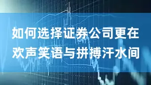 如何选择证券公司更在欢声笑语与拼搏汗水间