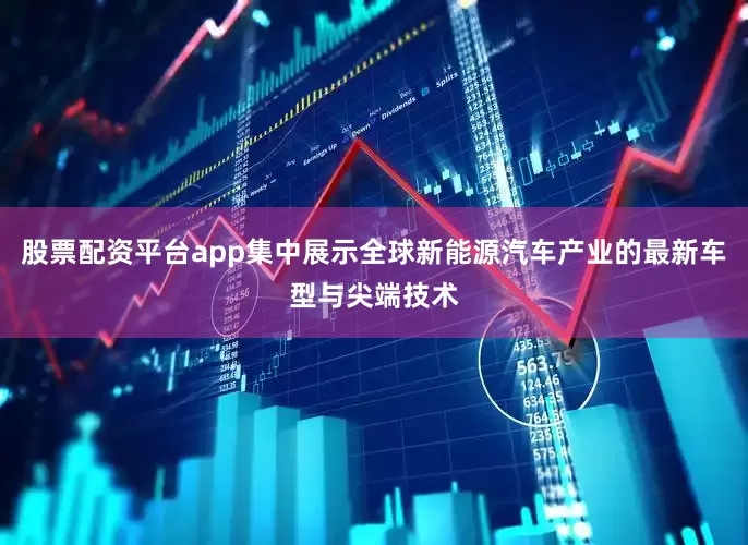 股票配资平台app集中展示全球新能源汽车产业的最新车型与尖端技术