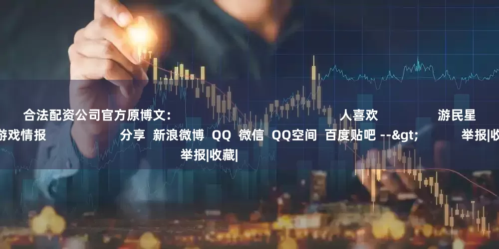 合法配资公司官方原博文：                                              人喜欢                 游民星空APP       随时掌握游戏情报                     分享  新浪微博  QQ  微信  QQ空间  百度贴吧 -->            举报|收藏|