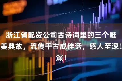 浙江省配资公司古诗词里的三个唯美典故，流传千古成佳话，感人至深！