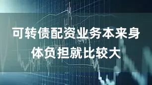 可转债配资业务本来身体负担就比较大