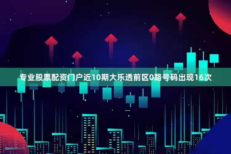 专业股票配资门户近10期大乐透前区0路号码出现16次