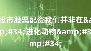 股市股票配资我们并非在"进化动物"