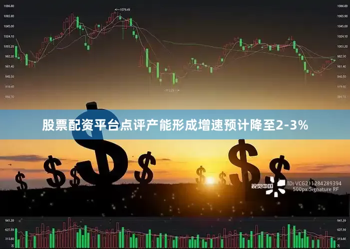 股票配资平台点评产能形成增速预计降至2-3%