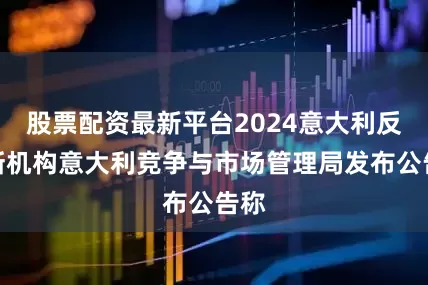 股票配资最新平台2024意大利反垄断机构意大利竞争与市场管理局发布公告称