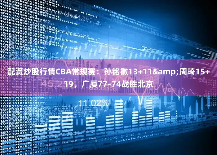 配资炒股行情CBA常规赛：孙铭徽13+11&周琦15+19，广厦77-74战胜北京