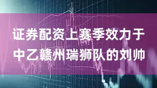 证券配资上赛季效力于中乙赣州瑞狮队的刘帅