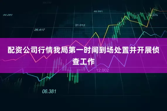 配资公司行情我局第一时间到场处置并开展侦查工作