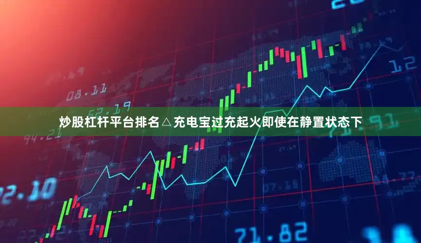 炒股杠杆平台排名△充电宝过充起火即使在静置状态下