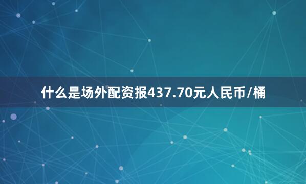 什么是场外配资报437.70元人民币/桶