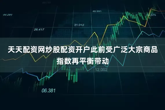 天天配资网炒股配资开户此前受广泛大宗商品指数再平衡带动