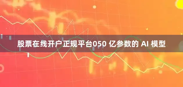 股票在线开户正规平台050 亿参数的 AI 模型