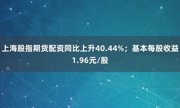 上海股指期货配资同比上升40.44%；基本每股收益1.96元/股