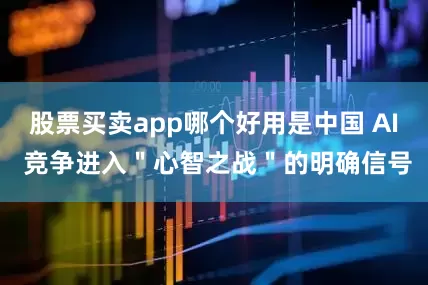股票买卖app哪个好用是中国 AI 竞争进入＂心智之战＂的明确信号