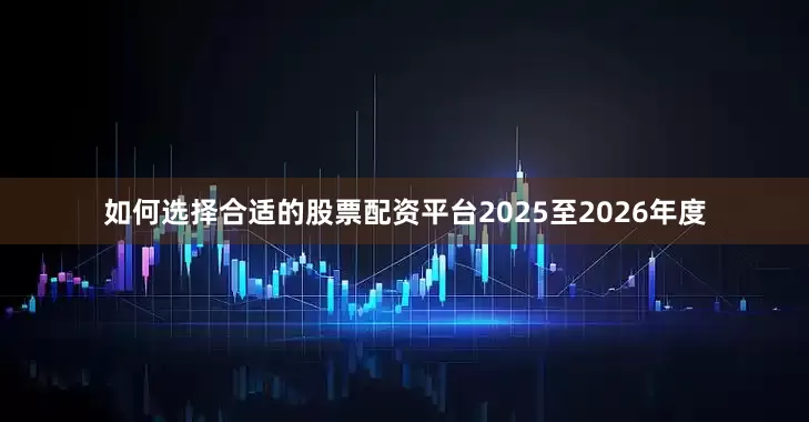 如何选择合适的股票配资平台2025至2026年度