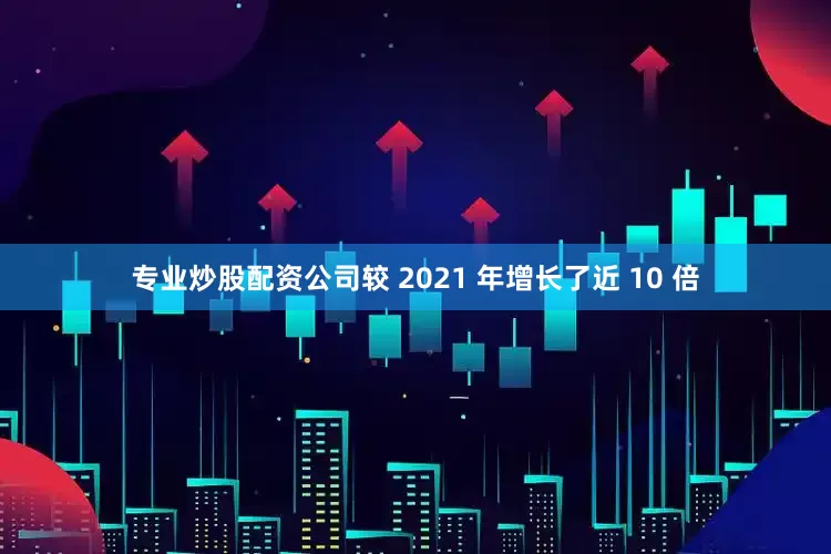 专业炒股配资公司较 2021 年增长了近 10 倍