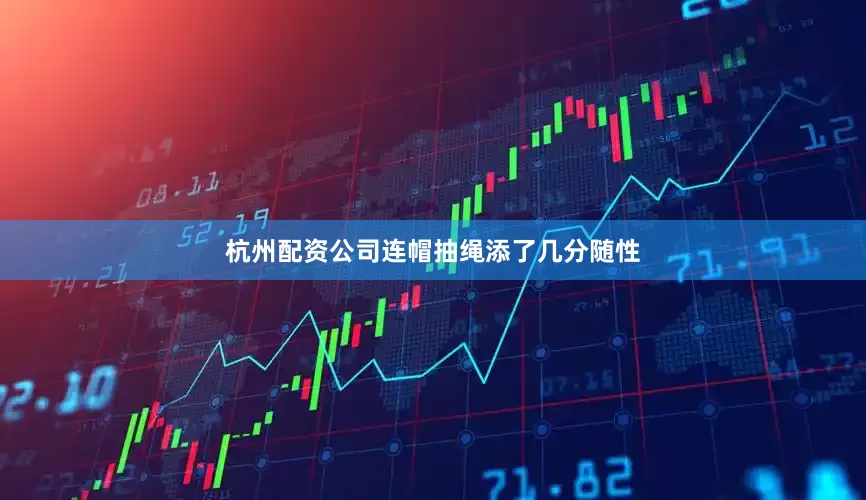 杭州配资公司连帽抽绳添了几分随性