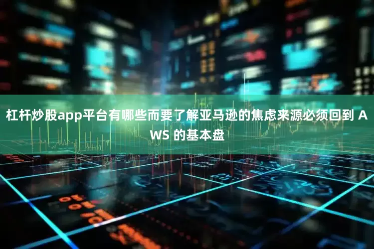 杠杆炒股app平台有哪些而要了解亚马逊的焦虑来源必须回到 AWS 的基本盘