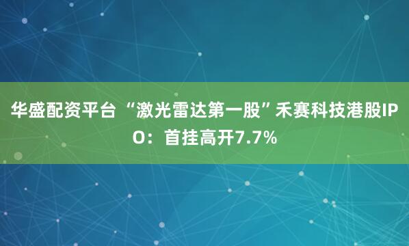 华盛配资平台 “激光雷达第一股”禾赛科技港股IPO：首挂高开7.7%